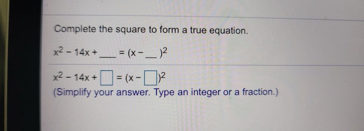Complete the square to form a true equation.
x2 - 14x+ = (x - _ )²
x2 – 14x += (x- 2
%3D
%3D
(Simplify your answer. Type an integer or a fraction.)
