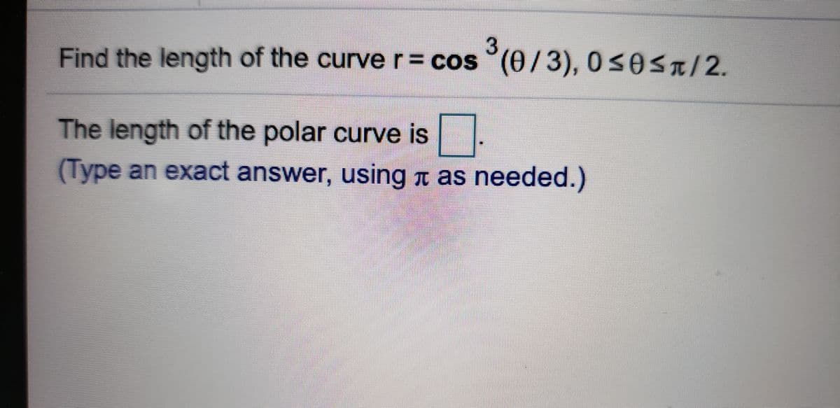 3
Find the length of the curver= cos (0/3),050ST/2.
The length of the polar curve is
(Type an exact answer, using t as needed.)
