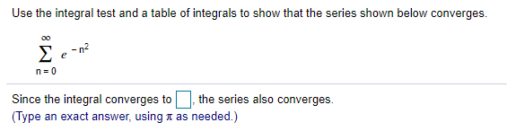 Use the integral test and a table of integrals to show that the series shown below converges.
00
E e -n?
n= 0
Since the integral converges to, the series also converges.
(Type an exact answer, using t as needed.)
