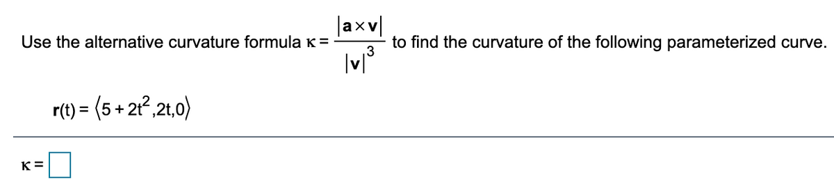 |axv|
Use the alternative curvature formula K =
to find the curvature of the following parameterized curve.
r(t) = (5 + 21?,21,0)
%3D
K =
