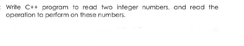 Write C++ program to read two integer numbers, and read the
operation to perform on these numbers.
