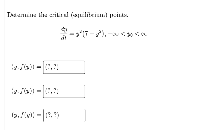 Determine the critical (equilibrium) points.
dy
- = y² (7 – y²), – < yo < ∞
dt
(y, f(y)) =| (?, ?)
(y, f(y)) =|
(?, ?)
(y, f(y))
|(?, ?)
