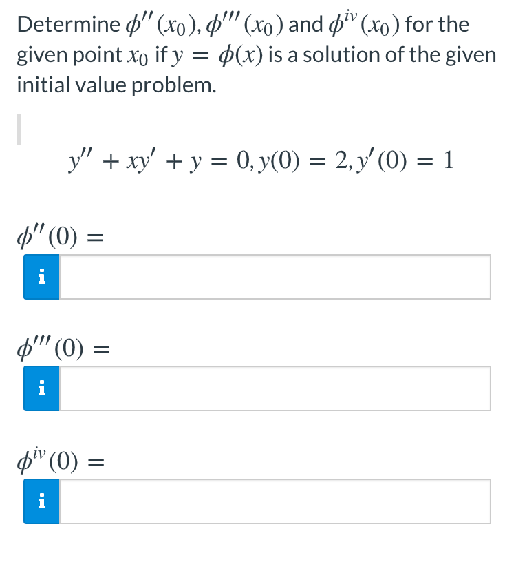 Determine p" (xo), p" (xo) and p" (xo) for the
given point xo if y = p(x) is a solution of the given
initial value problem.
y" + xy' +y = 0, y(0) = 2, y' (0) = 1
f" (0) :
i
ф" (0) -
i
pi" (0) =
'(0):
||
