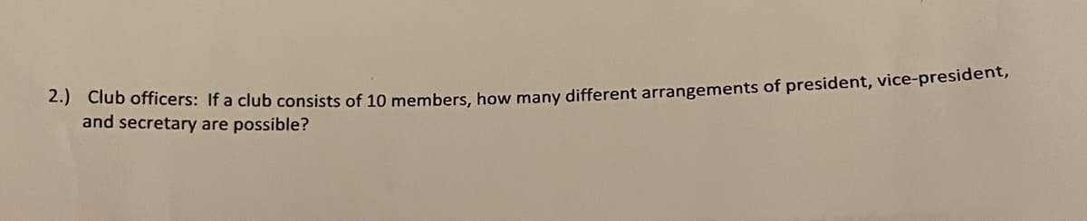 2-) club oficers: If a club consists of 10 members, how many different arrangements of president, vice-president,
and secretary are possible?
