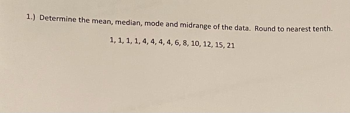 1.) Determine the mean, median, mode and midrange of the data. Round to nearest tenth.
1, 1, 1, 1, 4, 4, 4, 4, 6, 8, 10, 12, 15, 21
