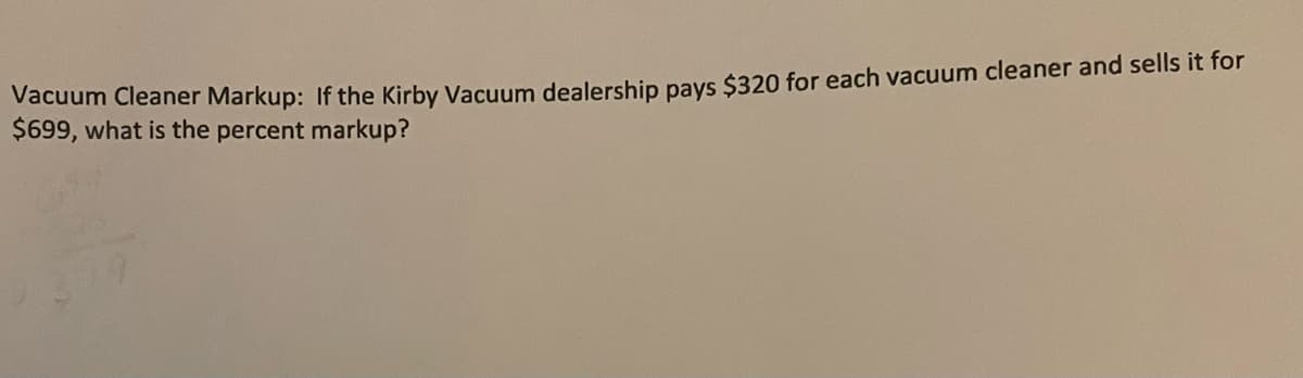 Vacuum Cleaner Markup: If the Kirby Vacuum dealership pays $320 for each vacuum cleaner and sells it for
$699, what is the percent markup?
