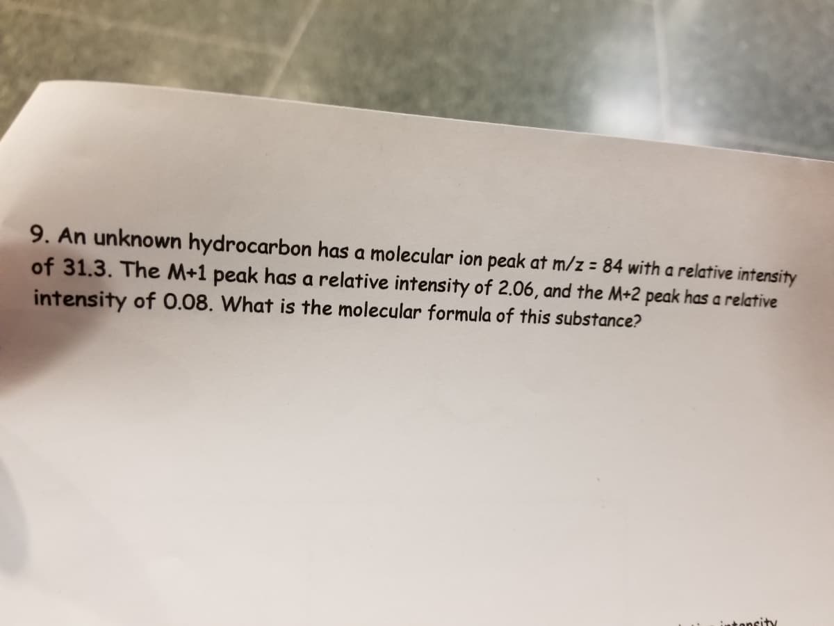 9. An unknown hydrocarbon has a molecular ion peak at m/z = 84 with a relative intensity
of 31.3. The M+1 peak has a relative intensity of 2.06, and the M+2 peak has a relative
intensity of 0.08. What is the molecular formula of this substance?
%3D
intonsity
