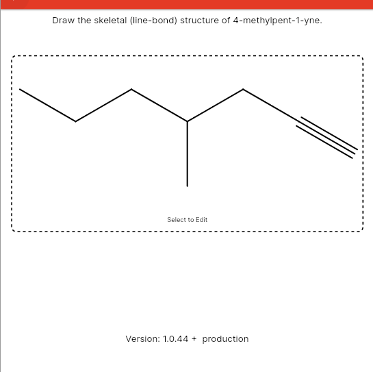 Draw the skeletal (line-bond) structure of 4-methylpent-1-yne.
Select to Edit
Version: 1.0.44 +
production
