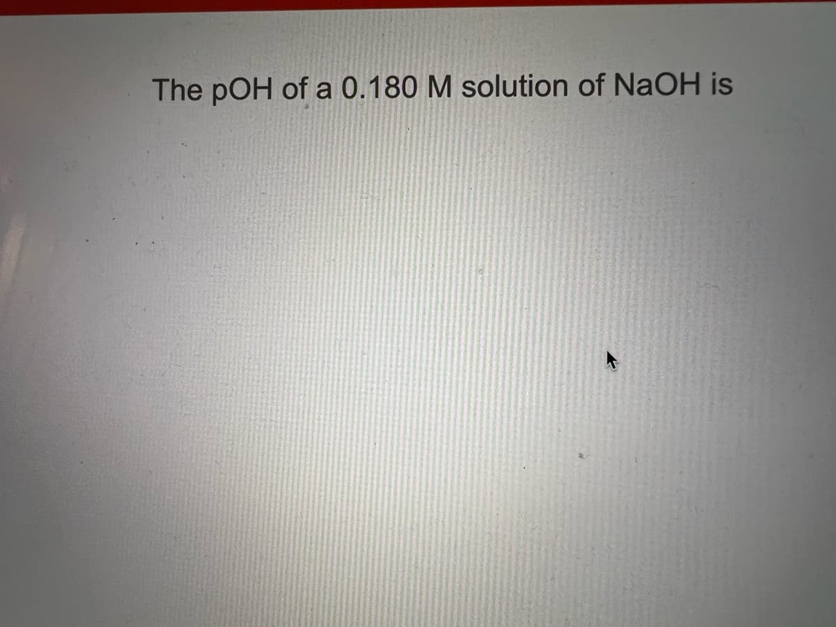 The pOH of a 0.180 M solution of NaOH is
