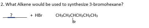 2. What Alkene would be used to synthesize 3-bromohexane?
+ HBr
CH3CH2CHCH2CH2CH3
Br
