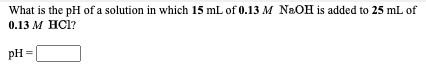What is the pH of a solution in which 15 mL of 0.13 M N&OH is added to 25 mL of
0.13 М НCI?
pH =
