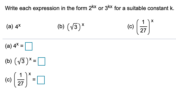 Write each expression in the form 2kx or 3kx for a suitable constant k.
(а) 4x
(b) (V3)*
(c)
27
(a) 4* =O
%3D
(b) (/3)* =D
1
X
(c)
27

