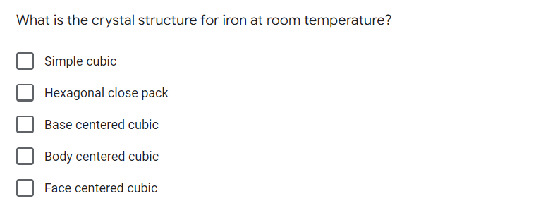 What is the crystal structure for iron at room temperature?
Simple cubic
Hexagonal close pack
Base centered cubic
Body centered cubic
Face centered cubic
