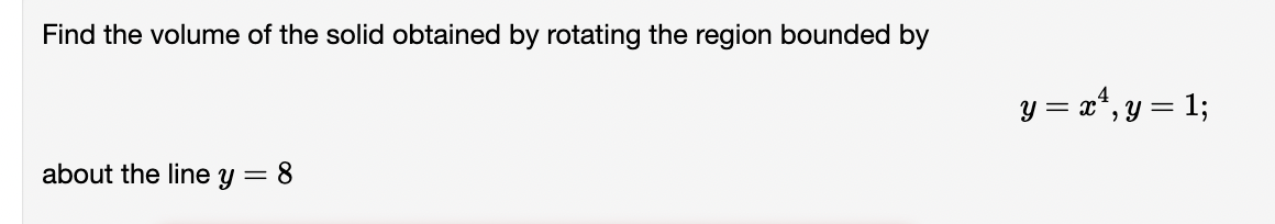 Find the volume of the solid obtained by rotating the region bounded by
about the line y = 8
y = x¹, y = 1;