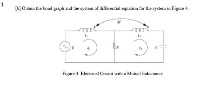 1
[b] Obtain the bond graph and the system of differential equation for the system in Figure 4.
M
E
Figure 4: Electrical Circuit with a Mutual Inductance
