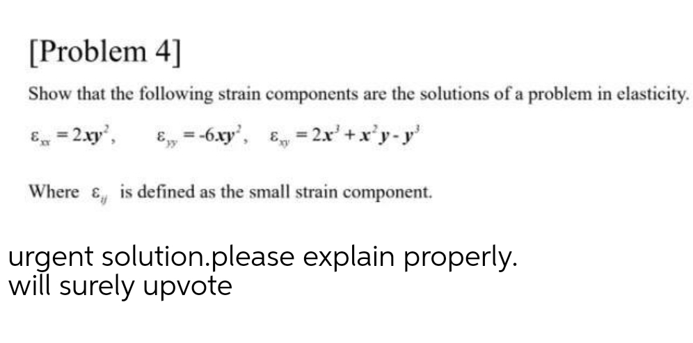 [Problem 4]
Show that the following strain components are the solutions of a problem in elasticity.
E, = 2.xy',
E, = -6.xy', E, = 2.x' +x'y-y
Where & is defined as the small strain component.
urgent solution.please explain properly.
will surely upvote
