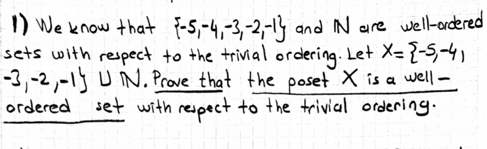 I) We know that f-5,-4,-3,-2,-14 and IN are well-ordered
sets with respect to the trivial ordering. Let X= {-5,
-3,-2,-1 UN. Prove that the poset X is a well-
set with respect to the trivical ordering.
ordered
