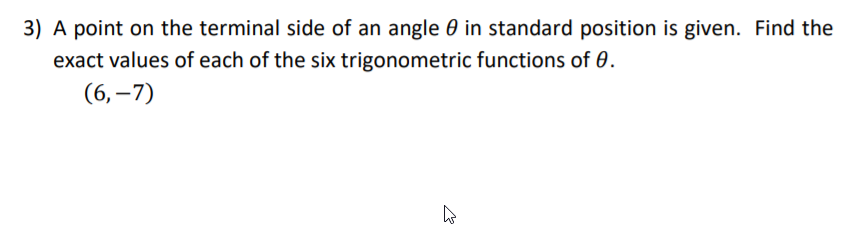 3) A point on the terminal side of an angle 0 in standard position is given. Find the
exact values of each of the six trigonometric functions of 0.
(6,–7)
