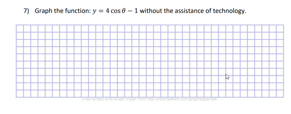 7) Graph the function: y = 4 cos 0 – 1 without the assistance of technology.
Free Simple Grid Graph Paper from http://ncompetech.com/graphpaperinte
