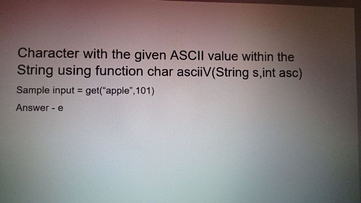 Character with the given ASCII value within the
String using function char asciiV(String s,int asc)
Sample input = get("apple", 101)
%3D
Answer - e
