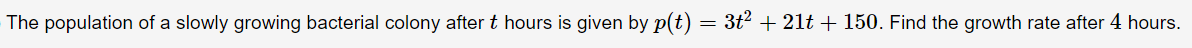 The population of a slowly growing bacterial colony after t hours is given by p(t)
3t2 + 21t + 150. Find the growth rate after 4 hours.
