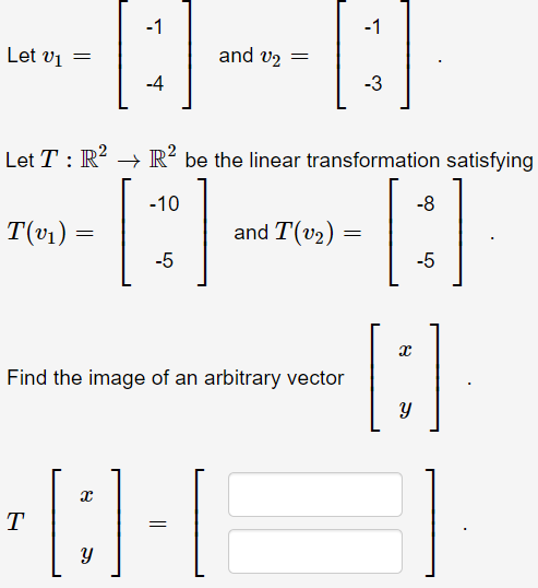 -1
-1
Let vi
and v2
-4
-3
Let T : R? → R² be the linear transformation satisfying
-10
-8
T(v1)
and T(v2)
-5
-5
Find the image of an arbitrary vector
T
