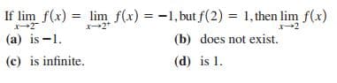 If lim f(x) = lim f(x) = -1, but f(2) = 1, then lim f(x)
(a) is -1.
(b) does not exist.
(c) is infinite.
(d) is 1.

