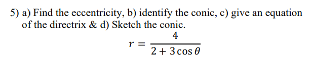 5) a) Find the eccentricity, b) identify the conic, c) give an equation
of the directrix & d) Sketch the conic.
4
r =
2 + 3 cos 0
