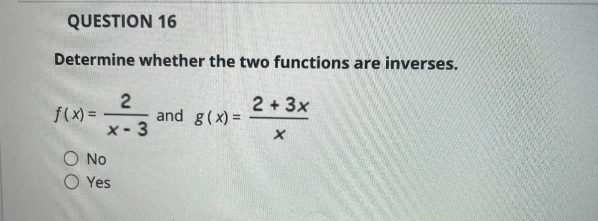 QUESTION 16
Determine whether the two functions are inverses.
2 +3x
f(x) =
and g(x) =
X-3
O No
O Yes
