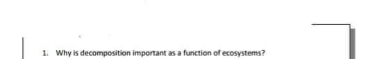 1. Why is decomposition important as a function of ecosystems?
