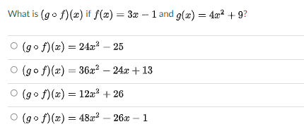 What is (go f)(x) if f(x) = 3x – 1and g(x) = 4x? + 9?
%3D
%3D
(go f)(x) = 24a2 – 25
O (go f)(x) = 36x² – 24x + 13
O (go f)(x) = 122 + 26
O (go f)(x) = 48z2 – 26x
