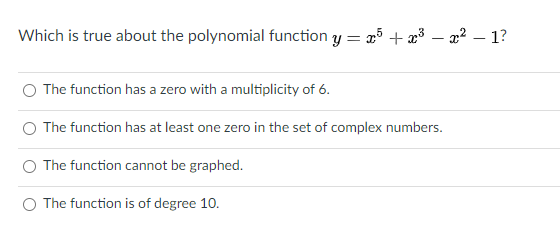 Which is true about the polynomial function y = 25 + æ³ – a² – 1?
The function has a zero with a multiplicity of 6.
The function has at least one zero in the set of complex numbers.
O The function cannot be graphed.
O The function is of degree 10.

