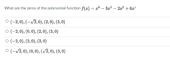 What are the zeros of the polynomial function f(x) = x4 – 3x3 – 2a2 + 6x?
-
O (-2,0), (-/2, 0), (2, 0), (3, 0)
O (-2,0), (0, 0), (2, 0), (3, 0)
O (-2,0), (2,0), (3, 0)
O (-V2, 0), (0,0), (/2,0), (3, 0)
