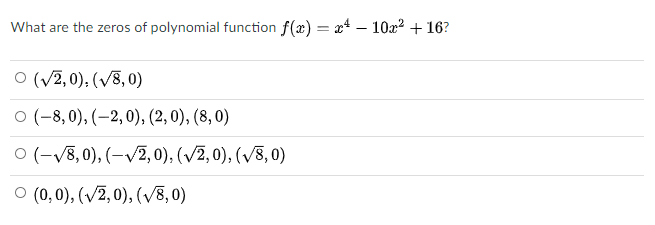 What are the zeros of polynomial function f(x) = x* – 10x2 + 16?
O (V7, 0), (/8, 0)
O (-8, 0), (-2,0), (2, 0), (8, 0)
O (-V8, 0), (-V2, 0), (/2, 0), (v8, 0)
O (0,0), (V2, 0), (V8, 0)
