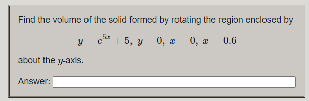 Find the volume of the solid formed by rotating the region enclosed by
y = e" + 5, y= 0, x = 0, x = 0.6
about the y-axis.
Answer:
