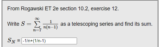 From Rogawski ET 2e section 10.2, exercise 12.
Write S = >
1
as a telescoping series and find its sum.
n(n-1)
n=7
SN = -1/n+(1/n-1)
