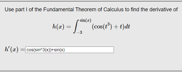 h(a)= J_3
Use part I of the Fundamental Theorem of Calculus to find the derivative of
sin(x)
h(x) =
(cos(t®) + t)dt
h' (x) = cos(sin^3(x))+sin(x)
