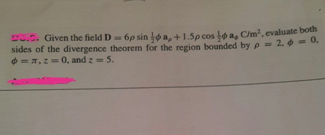 BU.C. Given the field D
sides of the divergence theorem for the region bounded byp = 2, 6 = 0,
$ = T, z = 0, and z = 5.
6p sin a,+1.5p cos o a, C/m2, evaluate both
%D
%3D
%3D
