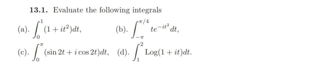 13.1. Evaluate the following integrals
.1
7/4
(a). .
(1+ it?)dt,
(b).
te
-it?
dt,
(e). /
(sin 2t + i cos 2t)dt, (d). Log(1+ it)dt.
