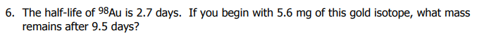 The half-life of 98AU is 2.7 days. If you begin with 5.6 mg of this gold isotope, what mass
remains after 9.5 days?
