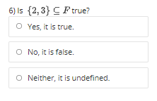 6) Is {2,3} C Ftrue?
O Yes, it is true.
O No, it is false.
O Neither, it is undefined.
