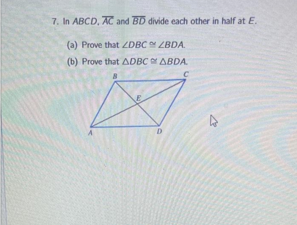 7. In ABCD, AC and BD divide each other in half at E.
(a) Prove that ZDBC ZBDA.
(b) Prove that ADBC ABDA.
