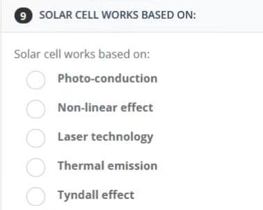 9 SOLAR CELL WORKS BASED ON:
Solar cell works based on:
Photo-conduction
Non-linear effect
Laser technology
Thermal emission
Tyndall effect
000