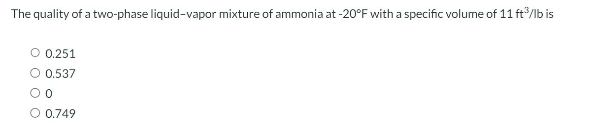 The quality of a two-phase liquid-vapor mixture of ammonia at -20°F with a specific volume of 11 ft³/lb is
0.251
0.537
0.749