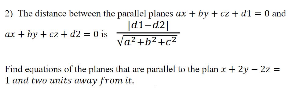 2) The distance between the parallel planes ax + by + cz + d1 = 0 and
|d1-d2|
ax+by+cz + d2 = 0 is
√a²+b²+c²
Find equations of the planes that are parallel to the plan x + 2y – 2z =
1 and two units away from it.