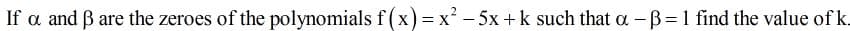 If a and B are the zeroes of the polynomials f (x) = x² - 5x +k such that a -B=1 find the value of k.
