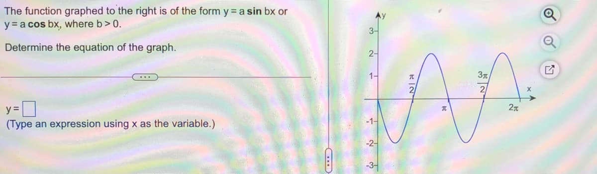 The function graphed to the right is of the form y = a sin bx or
y = a cos bx, where b> 0.
3-
Determine the equation of the graph.
2-
...
1-
3T
2/
2/
y =
-1-
(Type an expression using x as the variable.)
-3-

