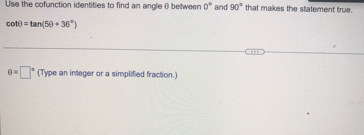 Use the cofunction identities to find an angle 0 between 0° and 90° that makes the statement true.
cote = tan(50 + 36°)
...
° (Type an integer or a simplified fraction.)
