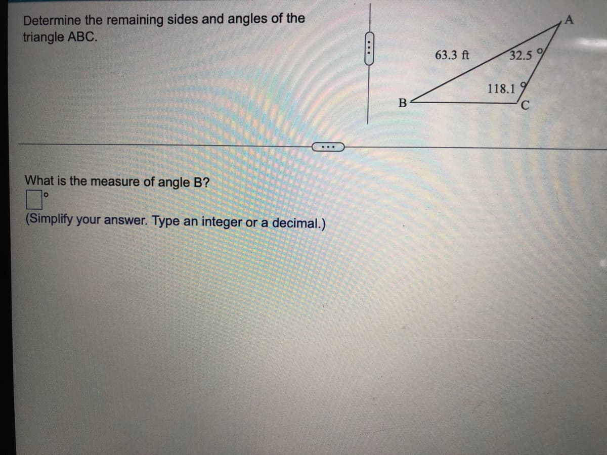 Determine the remaining sides and angles of the
triangle ABC.
63.3 ft
32.5 9
118.1
B
What is the measure of angle B?
(Simplify your answer. Type an integer or a decimal.)
