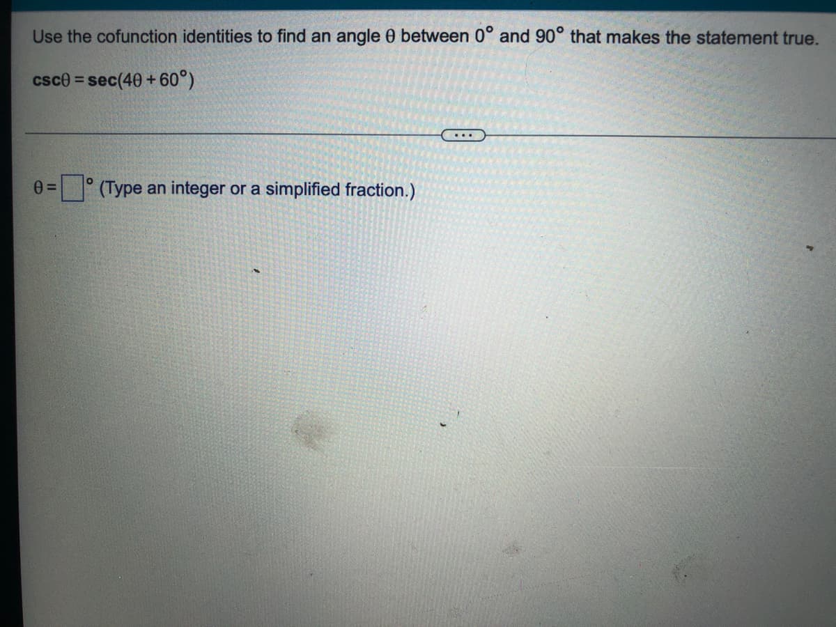 Use the cofunction identities to find an angle 0 between 0° and 90° that makes the statement true.
csce = sec(40 + 60°)
...
° (Type an integer or a simplified fraction.)
